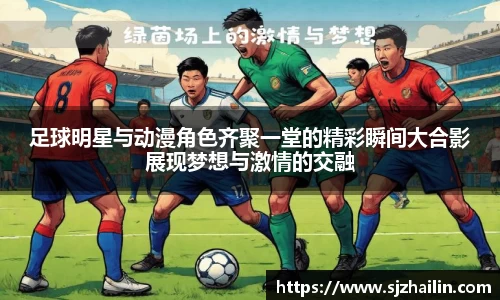 足球明星与动漫角色齐聚一堂的精彩瞬间大合影展现梦想与激情的交融