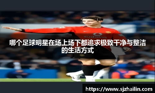 哪个足球明星在场上场下都追求极致干净与整洁的生活方式