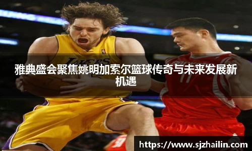 雅典盛会聚焦姚明加索尔篮球传奇与未来发展新机遇