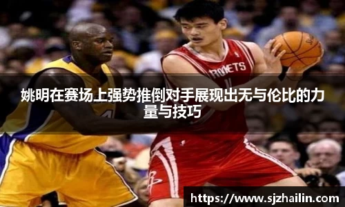 姚明在赛场上强势推倒对手展现出无与伦比的力量与技巧
