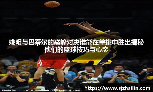 姚明与巴蒂尔的巅峰对决谁能在单挑中胜出揭秘他们的篮球技巧与心态