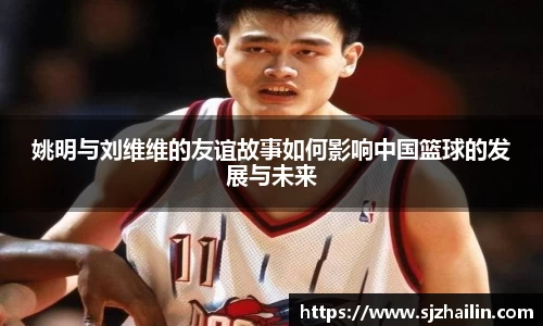 姚明与刘维维的友谊故事如何影响中国篮球的发展与未来
