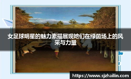 女足球明星的魅力素描展现她们在绿茵场上的风采与力量