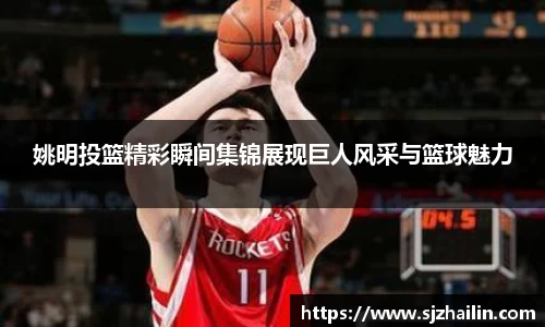 姚明投篮精彩瞬间集锦展现巨人风采与篮球魅力