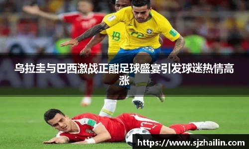 乌拉圭与巴西激战正酣足球盛宴引发球迷热情高涨