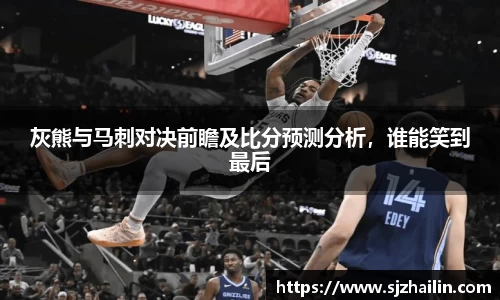 灰熊与马刺对决前瞻及比分预测分析，谁能笑到最后