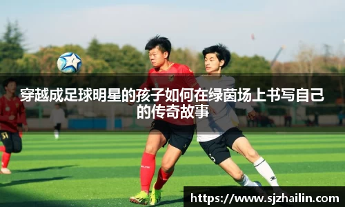 穿越成足球明星的孩子如何在绿茵场上书写自己的传奇故事