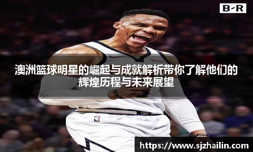 澳洲篮球明星的崛起与成就解析带你了解他们的辉煌历程与未来展望